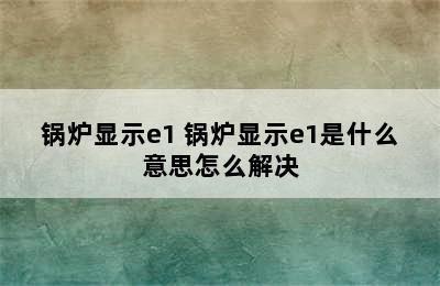 锅炉显示e1 锅炉显示e1是什么意思怎么解决